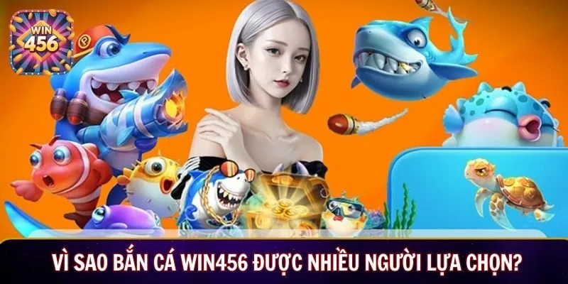 Vì sao Bắn Cá Win456 được nhiều người lựa chọn?