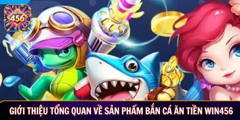 Giới thiệu tổng quan về sản phẩm bắn cá ăn tiền WIN456